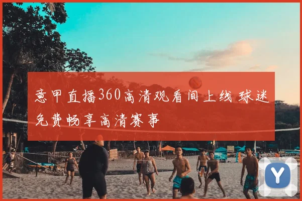 意甲直播360高清观看间上线 球迷免费畅享高清赛事