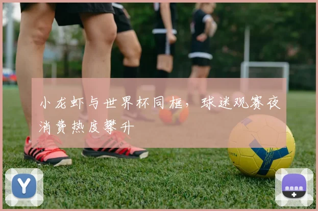 小龙虾与世界杯同框,球迷观赛夜消费热度攀升