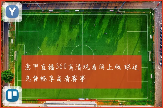 意甲直播360高清观看间上线 球迷免费畅享高清赛事
