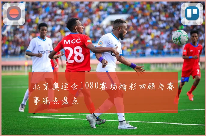 北京奥运会1080赛场精彩回顾与赛事亮点盘点