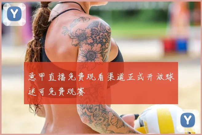 意甲直播免费观看渠道正式开放球迷可免费观赛