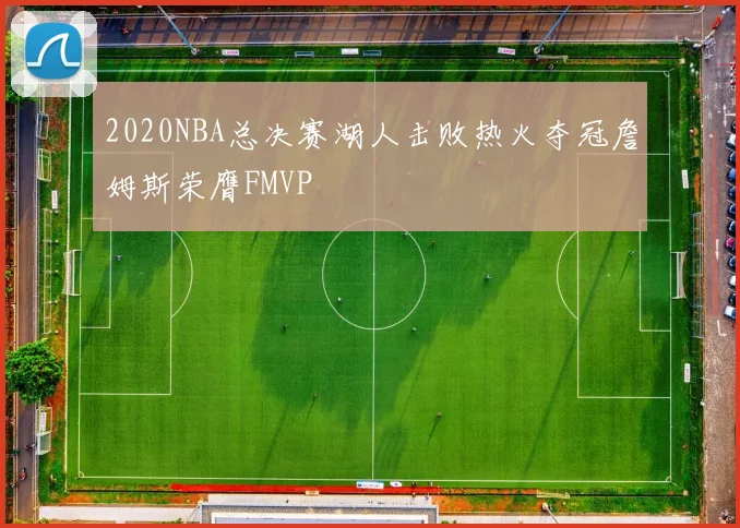 2020NBA总决赛湖人击败热火夺冠詹姆斯荣膺FMVP