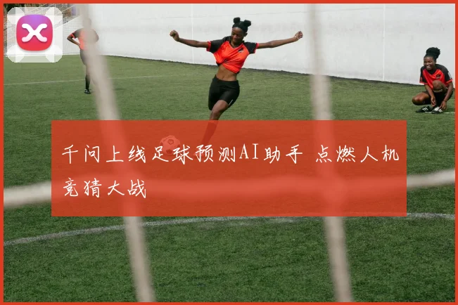 千问上线足球预测AI助手 点燃人机竞猜大战