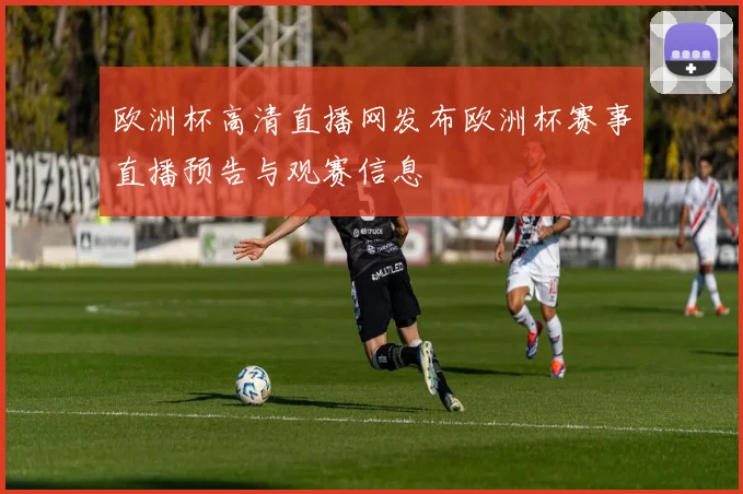欧洲杯高清直播网发布欧洲杯赛事直播预告与观赛信息