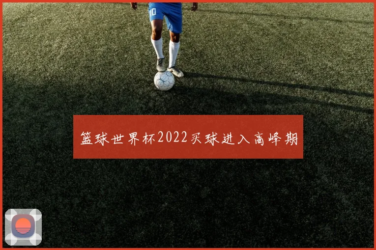 篮球世界杯2022买球进入高峰期