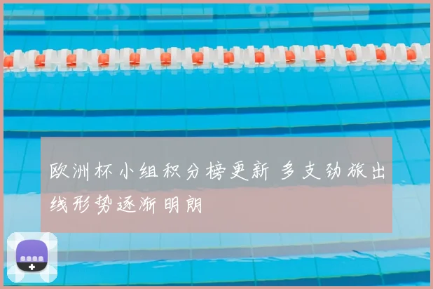 欧洲杯小组积分榜更新 多支劲旅出线形势逐渐明朗