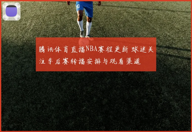 腾讯体育直播NBA赛程更新 球迷关注季后赛转播安排与观看渠道