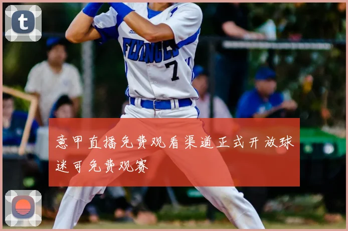 意甲直播免费观看渠道正式开放球迷可免费观赛