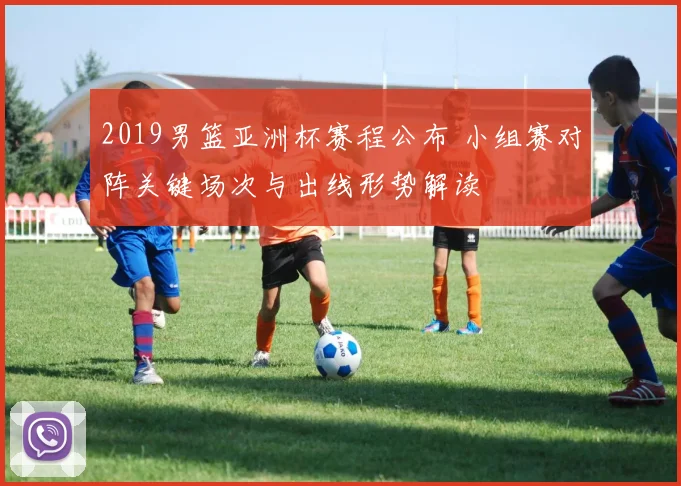 2019男篮亚洲杯赛程公布 小组赛对阵关键场次与出线形势解读