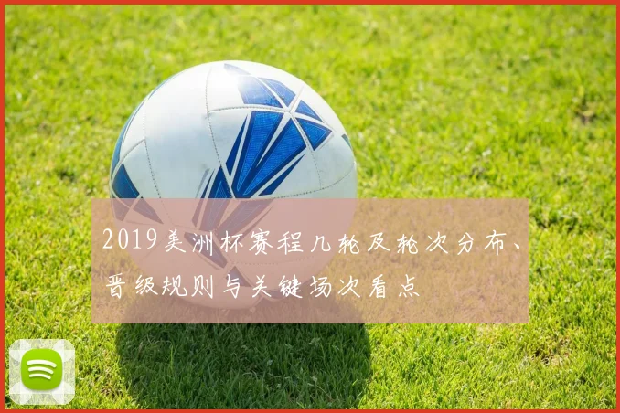 2019美洲杯赛程几轮及轮次分布、晋级规则与关键场次看点
