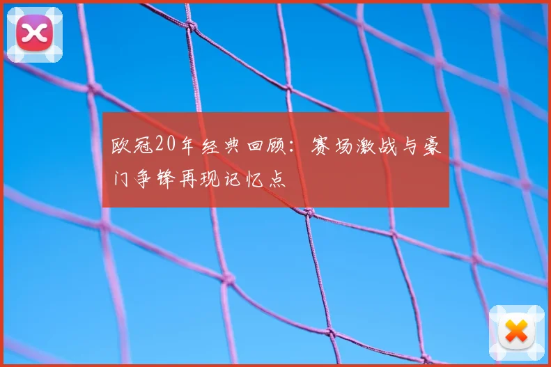 欧冠20年经典回顾：赛场激战与豪门争锋再现记忆点
