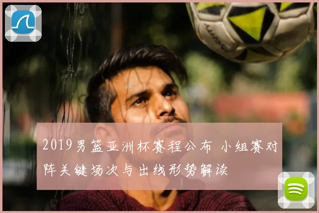 2019男篮亚洲杯赛程公布 小组赛对阵关键场次与出线形势解读