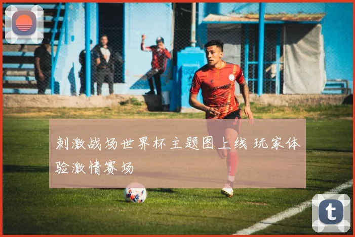 刺激战场世界杯主题图上线 玩家体验激情赛场
