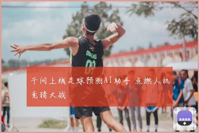 千问上线足球预测AI助手 点燃人机竞猜大战