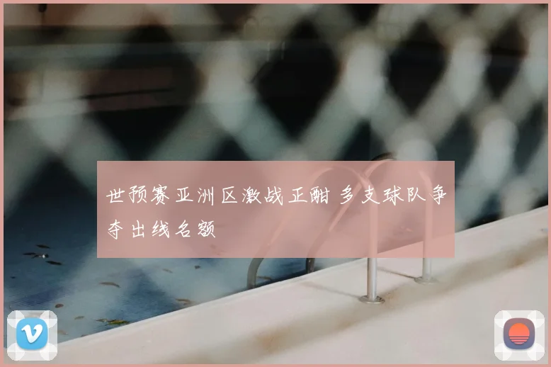 世预赛亚洲区激战正酣 多支球队争夺出线名额