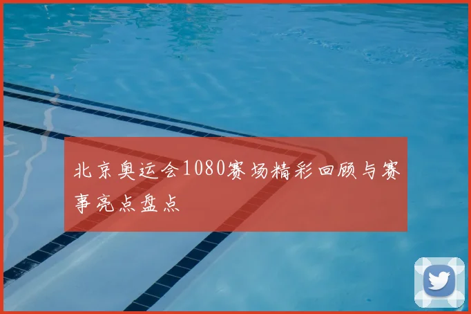北京奥运会1080赛场精彩回顾与赛事亮点盘点