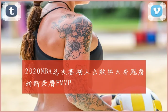 2020NBA总决赛湖人击败热火夺冠詹姆斯荣膺FMVP