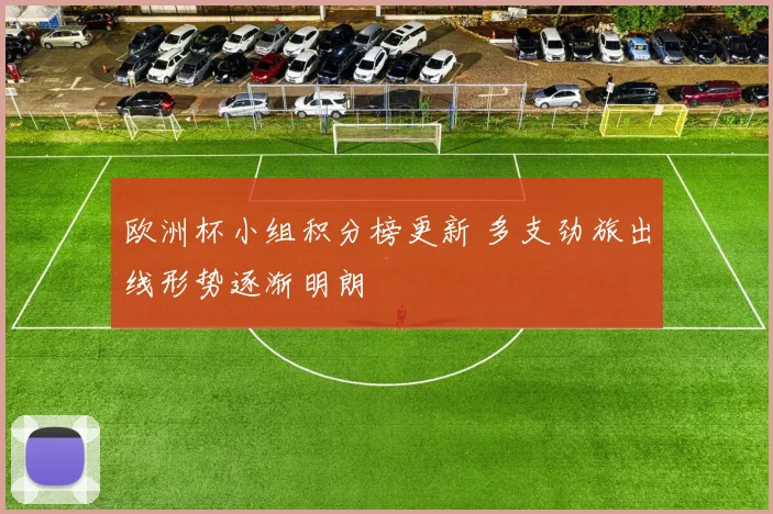 欧洲杯小组积分榜更新 多支劲旅出线形势逐渐明朗