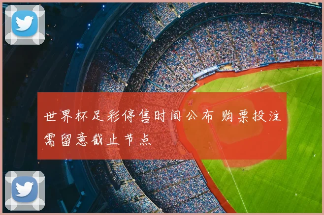 世界杯足彩停售时间公布 购票投注需留意截止节点