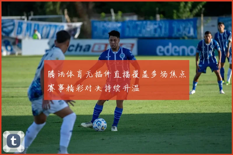 腾讯体育无插件直播覆盖多场焦点赛事精彩对决持续升温