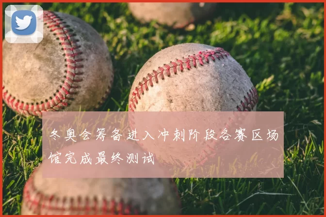 冬奥会筹备进入冲刺阶段各赛区场馆完成最终测试