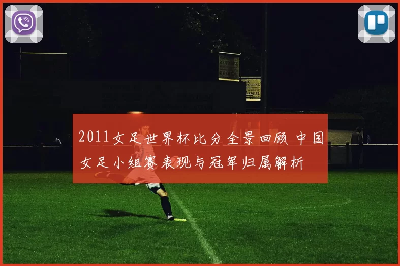 2011女足世界杯比分全景回顾 中国女足小组赛表现与冠军归属解析