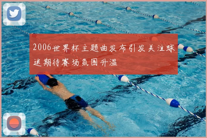 2006世界杯主题曲发布引发关注球迷期待赛场氛围升温