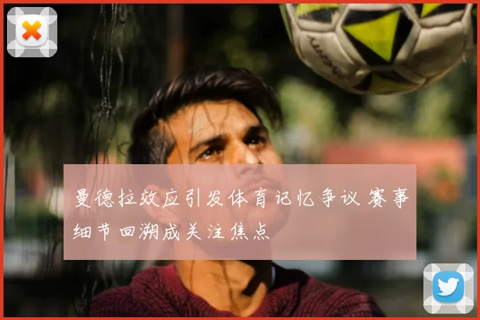 曼德拉效应引发体育记忆争议 赛事细节回溯成关注焦点