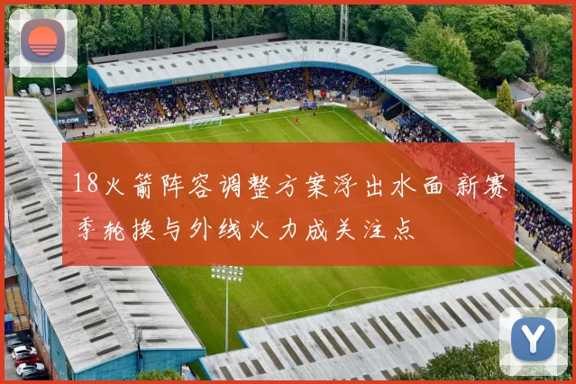 18火箭阵容调整方案浮出水面 新赛季轮换与外线火力成关注点