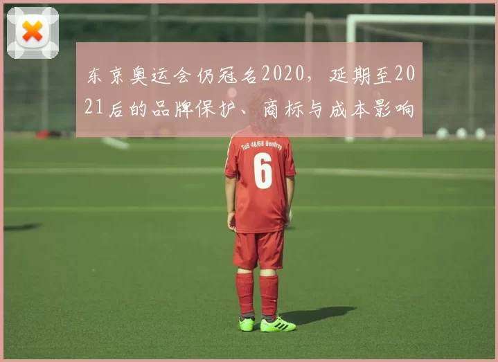 东京奥运会仍冠名2020，延期至2021后的品牌保护、商标与成本影响