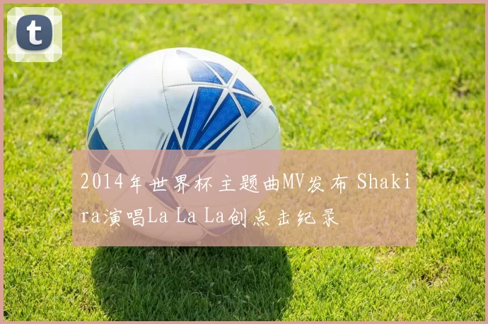 2014年世界杯主题曲MV发布 Shakira演唱La La La创点击纪录