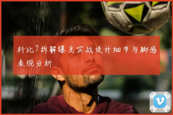 科比7拆解曝光实战设计细节与脚感表现分析