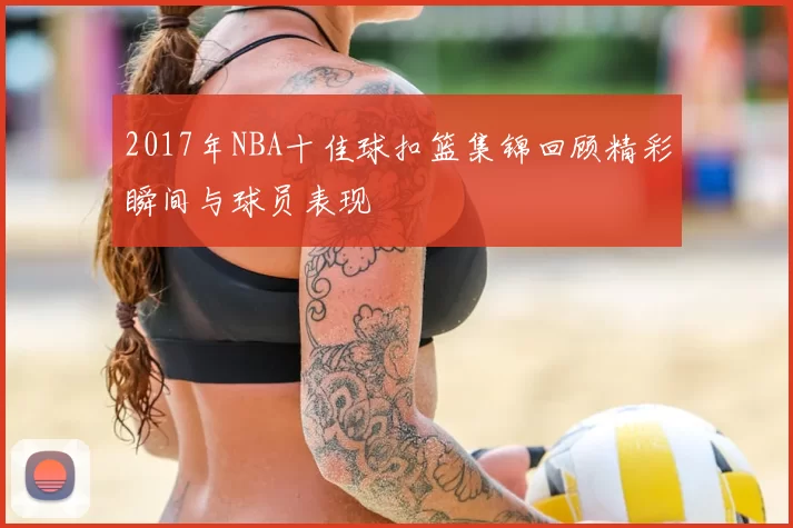 2017年NBA十佳球扣篮集锦回顾精彩瞬间与球员表现