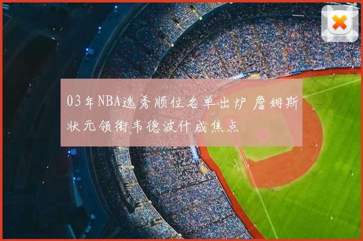 03年NBA选秀顺位名单出炉 詹姆斯状元领衔韦德波什成焦点
