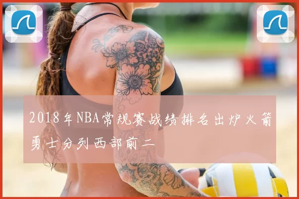 2018年NBA常规赛战绩排名出炉火箭勇士分列西部前二