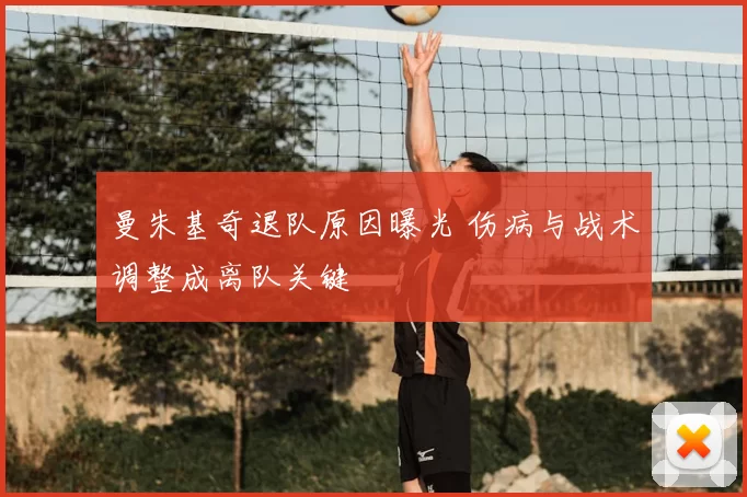 曼朱基奇退队原因曝光 伤病与战术调整成离队关键
