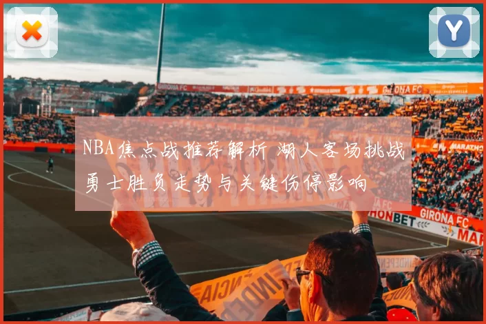 NBA焦点战推荐解析 湖人客场挑战勇士胜负走势与关键伤停影响