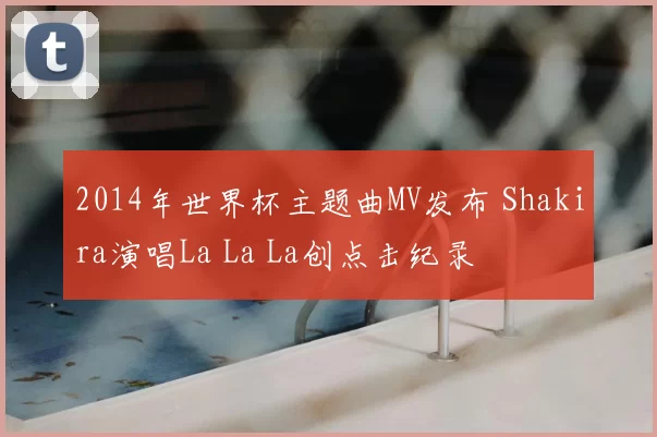 2014年世界杯主题曲MV发布 Shakira演唱La La La创点击纪录