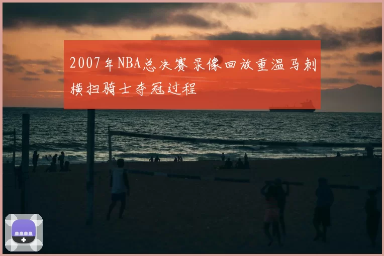 2007年NBA总决赛录像回放重温马刺横扫骑士夺冠过程