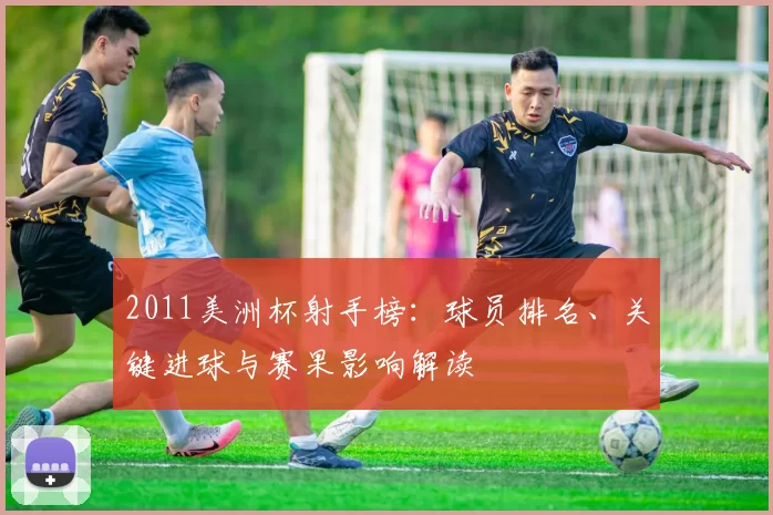 2011美洲杯射手榜：球员排名、关键进球与赛果影响解读
