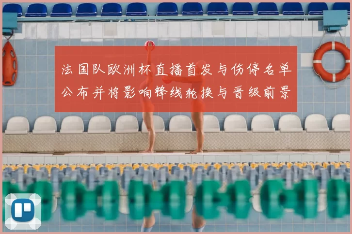 法国队欧洲杯直播首发与伤停名单公布并将影响锋线轮换与晋级前景