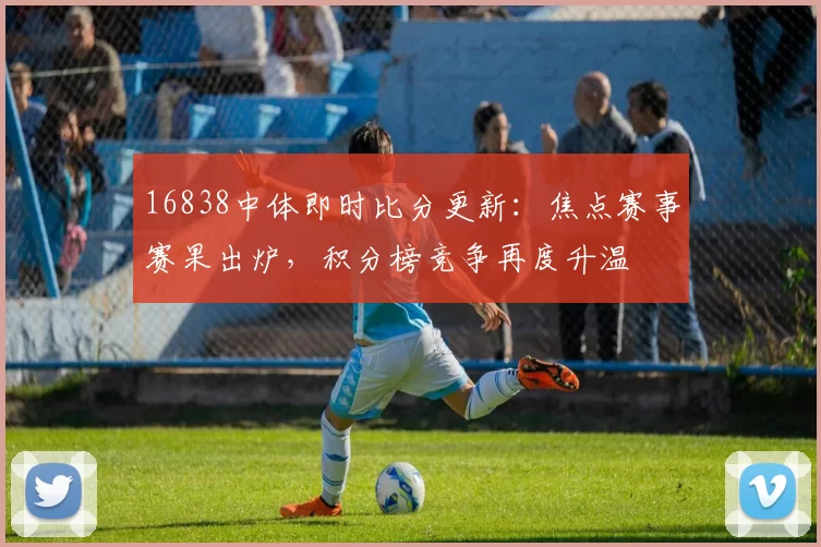 16838中体即时比分更新：焦点赛事赛果出炉，积分榜竞争再度升温