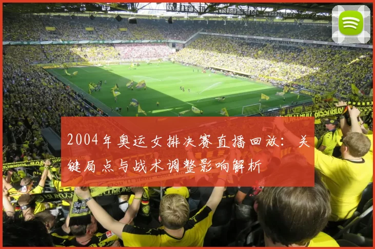 2004年奥运女排决赛直播回放：关键局点与战术调整影响解析