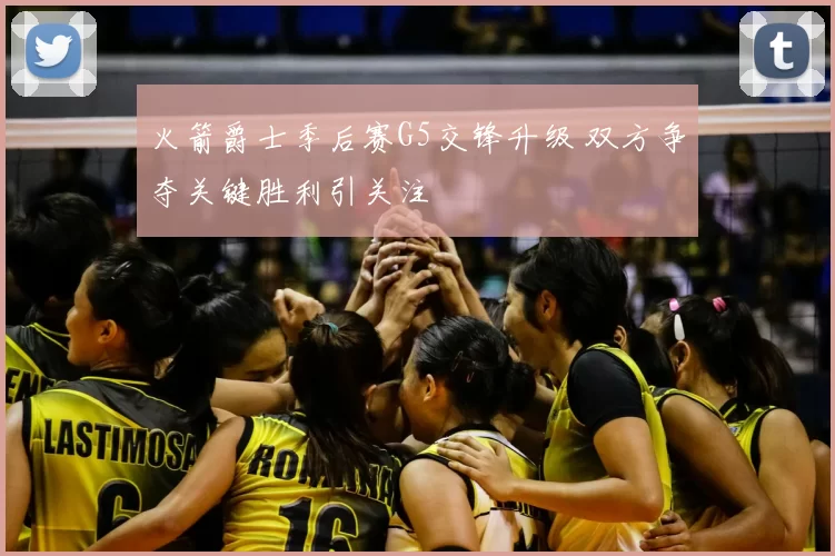 火箭爵士季后赛G5交锋升级 双方争夺关键胜利引关注