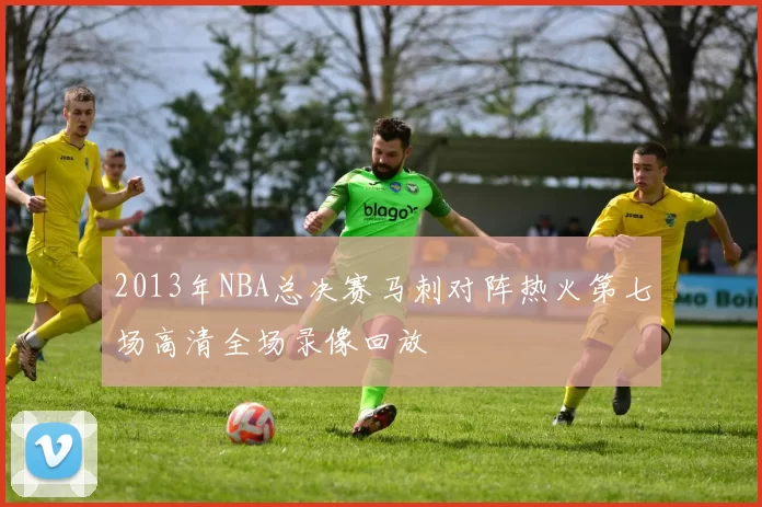 2013年NBA总决赛马刺对阵热火第七场高清全场录像回放
