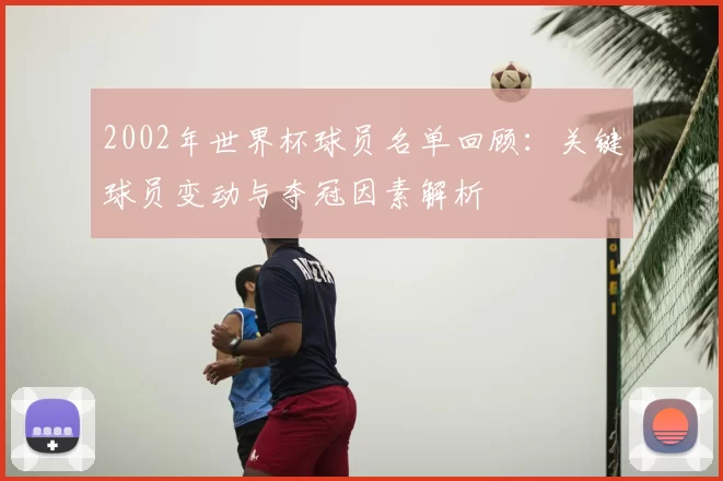 2002年世界杯球员名单回顾：关键球员变动与夺冠因素解析