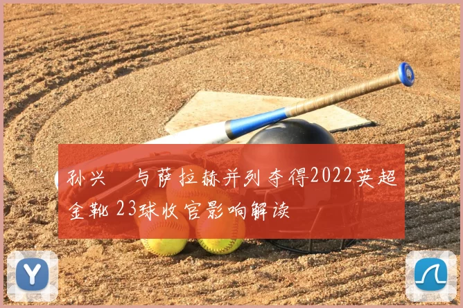 孙兴慜与萨拉赫并列夺得2022英超金靴 23球收官影响解读
