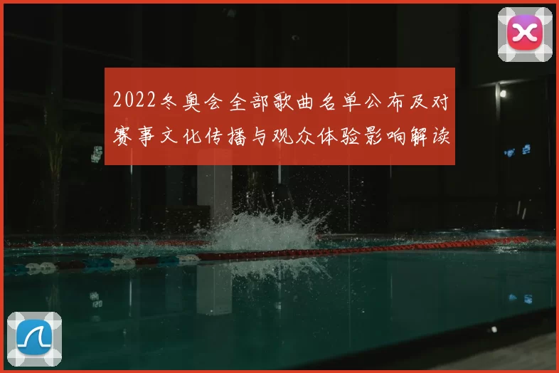 2022冬奥会全部歌曲名单公布及对赛事文化传播与观众体验影响解读