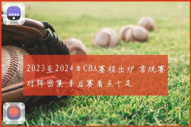 2023至2024年CBA赛程出炉 常规赛对阵密集 季后赛看点十足