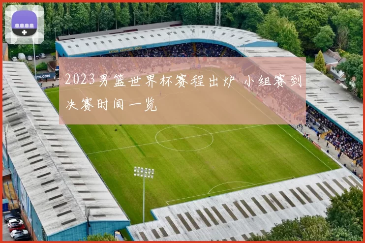 2023男篮世界杯赛程出炉 小组赛到决赛时间一览